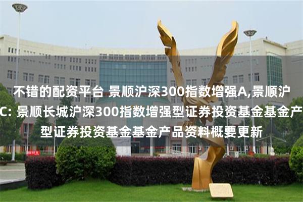 不错的配资平台 景顺沪深300指数增强A,景顺沪深300指数增强C: 景顺长城沪深300指数增强型证券投资基金基金产品资料概要更新