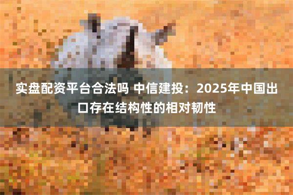 实盘配资平台合法吗 中信建投：2025年中国出口存在结构性的相对韧性