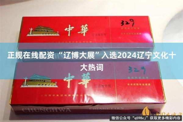 正规在线配资 “辽博大展”入选2024辽宁文化十大热词