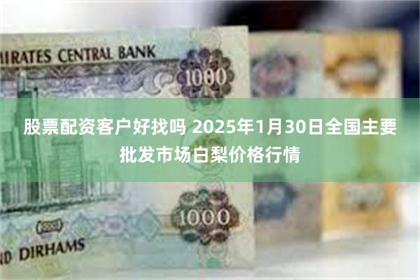 股票配资客户好找吗 2025年1月30日全国主要批发市场白梨价格行情