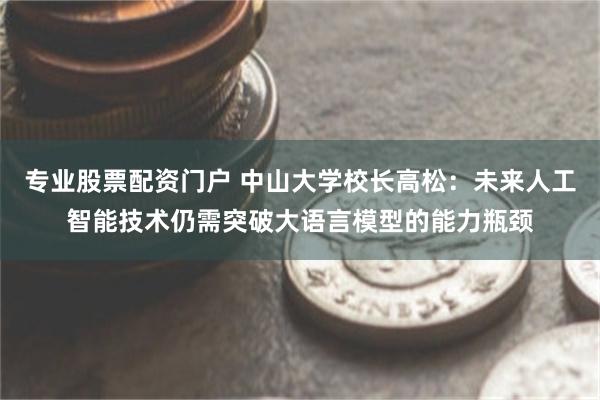 专业股票配资门户 中山大学校长高松：未来人工智能技术仍需突破大语言模型的能力瓶颈