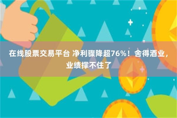 在线股票交易平台 净利骤降超76%！舍得酒业，业绩撑不住了