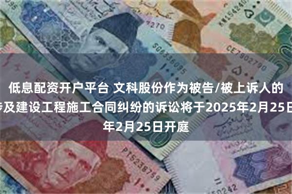 低息配资开户平台 文科股份作为被告/被上诉人的1起涉及建设工程施工合同纠纷的诉讼将于2025年2月25日开庭