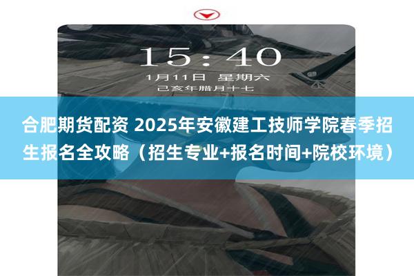 合肥期货配资 2025年安徽建工技师学院春季招生报名全攻略（招生专业+报名时间+院校环境）