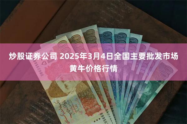 炒股证券公司 2025年3月4日全国主要批发市场黄牛价格行情