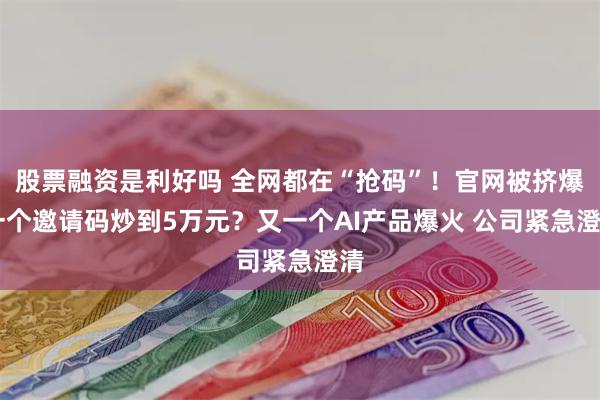 股票融资是利好吗 全网都在“抢码”！官网被挤爆 一个邀请码炒到5万元？又一个AI产品爆火 公司紧急澄清